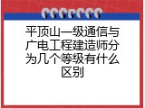 平顶山一级通信与广电工程建造师分为几个等级有什么区别