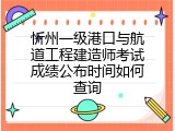 忻州一级港口与航道工程建造师考试成绩公布时间如何查询