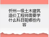 忻州一级土木建筑造价工程师需要学什么科目呢哪些内容