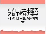山西一级土木建筑造价工程师需要学什么科目呢哪些内容