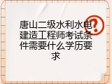 唐山二级水利水电建造工程师考试条件需要什么学历要求