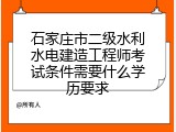 石家庄市二级水利水电建造工程师考试条件需要什么学历要求