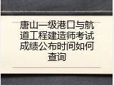唐山一级港口与航道工程建造师考试成绩公布时间如何查询