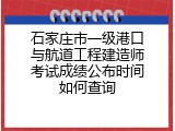 石家庄市一级港口与航道工程建造师考试成绩公布时间如何查询