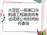 大足区一级港口与航道工程建造师考试成绩公布时间如何查询