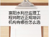 襄阳水利总监理工程师附近正规培训机构有哪些怎么选