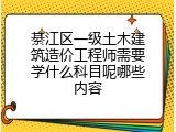 綦江区一级土木建筑造价工程师需要学什么科目呢哪些内容