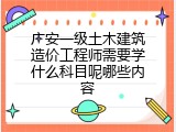 广安一级土木建筑造价工程师需要学什么科目呢哪些内容