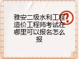 雅安二级水利工程造价工程师考试在哪里可以报名怎么报
