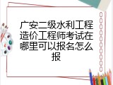广安二级水利工程造价工程师考试在哪里可以报名怎么报