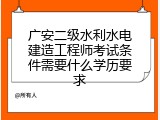 广安二级水利水电建造工程师考试条件需要什么学历要求