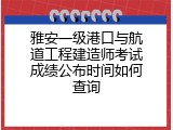 雅安一级港口与航道工程建造师考试成绩公布时间如何查询