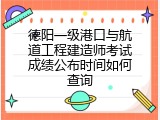 德阳一级港口与航道工程建造师考试成绩公布时间如何查询