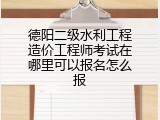 德阳二级水利工程造价工程师考试在哪里可以报名怎么报