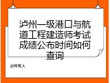 泸州一级港口与航道工程建造师考试成绩公布时间如何查询