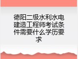 德阳二级水利水电建造工程师考试条件需要什么学历要求