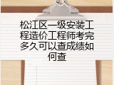 松江区一级安装工程造价工程师考完多久可以查成绩如何查