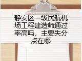 静安区一级民航机场工程建造师通过率高吗，主要失分点在哪