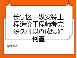 长宁区一级安装工程造价工程师考完多久可以查成绩如何查
