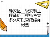 静安区一级安装工程造价工程师考完多久可以查成绩如何查