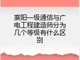 襄阳一级通信与广电工程建造师分为几个等级有什么区别