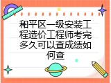 和平区一级安装工程造价工程师考完多久可以查成绩如何查