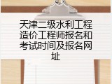 天津二级水利工程造价工程师报名和考试时间及报名网址