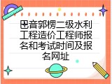 巴音郭楞二级水利工程造价工程师报名和考试时间及报名网址