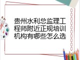 贵州水利总监理工程师附近正规培训机构有哪些怎么选