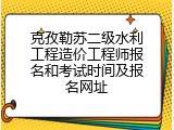 克孜勒苏二级水利工程造价工程师报名和考试时间及报名网址