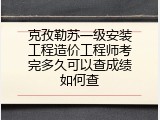 克孜勒苏一级安装工程造价工程师考完多久可以查成绩如何查