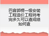 巴音郭楞一级安装工程造价工程师考完多久可以查成绩如何查