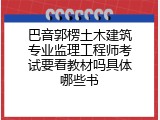 巴音郭楞土木建筑专业监理工程师考试要看教材吗具体哪些书