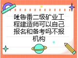 吐鲁番二级矿业工程建造师可以自己报名和备考吗不报机构