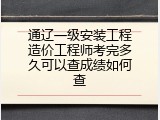 通辽一级安装工程造价工程师考完多久可以查成绩如何查