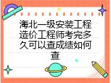海北一级安装工程造价工程师考完多久可以查成绩如何查