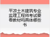 平凉土木建筑专业监理工程师考试要看教材吗具体哪些书