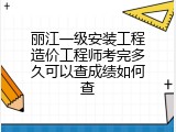 丽江一级安装工程造价工程师考完多久可以查成绩如何查