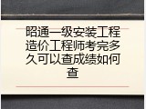 昭通一级安装工程造价工程师考完多久可以查成绩如何查