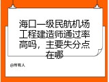 海口一级民航机场工程建造师通过率高吗，主要失分点在哪