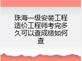 珠海一级安装工程造价工程师考完多久可以查成绩如何查