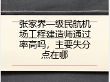 张家界一级民航机场工程建造师通过率高吗，主要失分点在哪