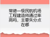 常德一级民航机场工程建造师通过率高吗，主要失分点在哪