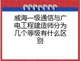 威海一级通信与广电工程建造师分为几个等级有什么区别