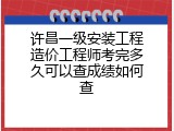 许昌一级安装工程造价工程师考完多久可以查成绩如何查