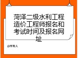 菏泽二级水利工程造价工程师报名和考试时间及报名网址