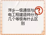 萍乡一级通信与广电工程建造师分为几个等级有什么区别