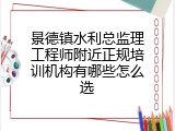 景德镇水利总监理工程师附近正规培训机构有哪些怎么选