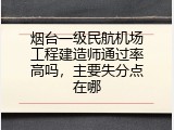 烟台一级民航机场工程建造师通过率高吗，主要失分点在哪