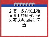 宁德一级安装工程造价工程师考完多久可以查成绩如何查